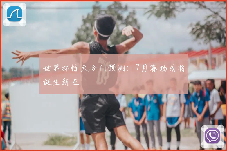 世界杯惊天冷门预测：7月赛场或将诞生新王