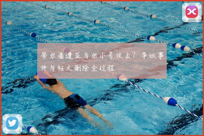 蒂尔潘遭亚马尔小号攻击?争议事件与帖文删除全过程