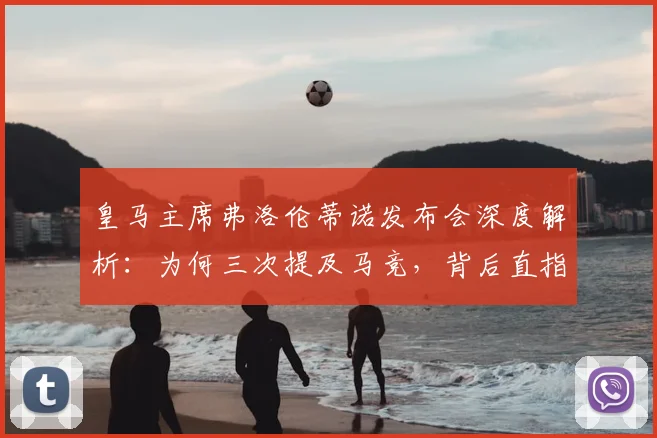 皇马主席弗洛伦蒂诺发布会深度解析:为何三次提及马竞,背后直指美国资本浪潮