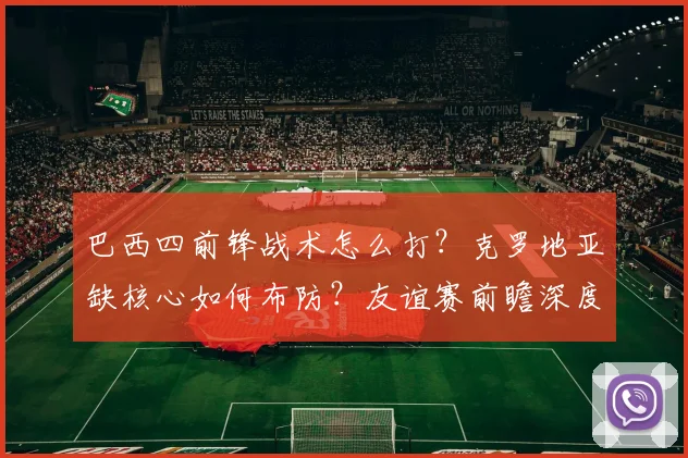 巴西四前锋战术怎么打？克罗地亚缺核心如何布防？友谊赛前瞻深度解析