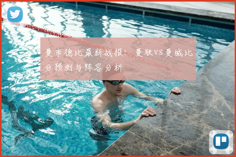 曼市德比最新战报:曼联vs曼城比分预测与阵容分析