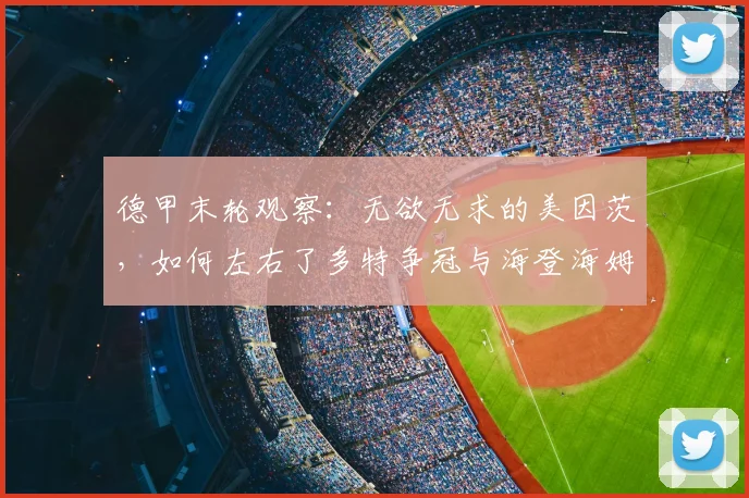 德甲末轮观察：无欲无求的美因茨，如何左右了多特争冠与海登海姆保级悬念？