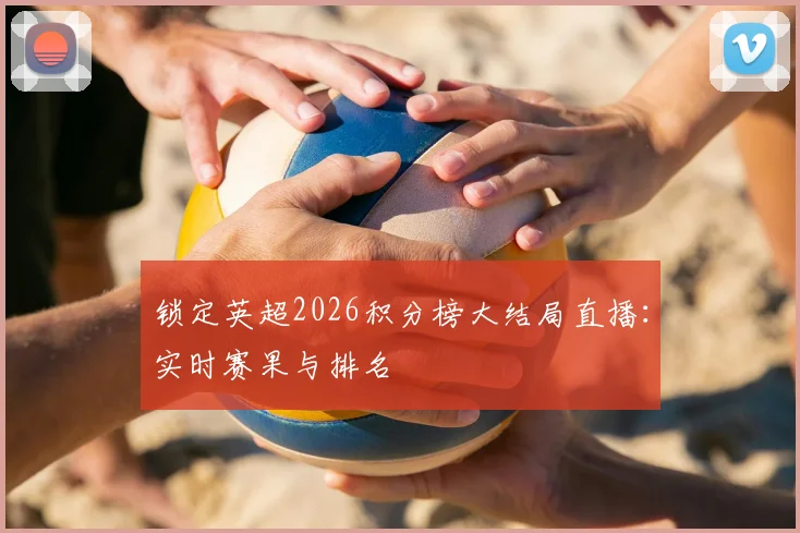 锁定英超2026积分榜大结局直播：实时赛果与排名