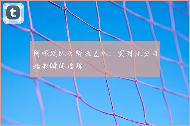 阿根廷队对阵掘金队：实时比分与精彩瞬间追踪
