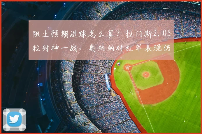 阻止预期进球怎么算?拉门斯2.05粒封神一战,奥纳纳对红军表现仍居首