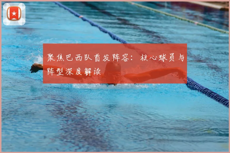 聚焦巴西队首发阵容:核心球员与阵型深度解读