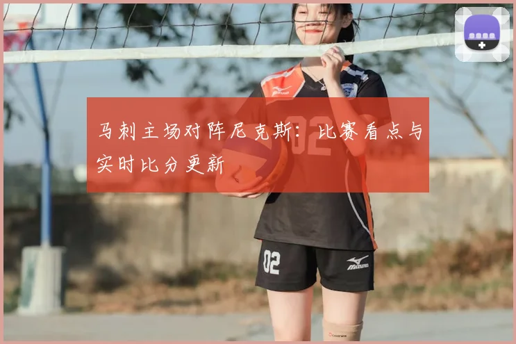 马刺主场对阵尼克斯：比赛看点与实时比分更新