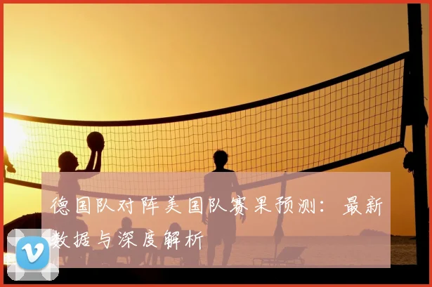 德国队对阵美国队赛果预测:最新数据与深度解析