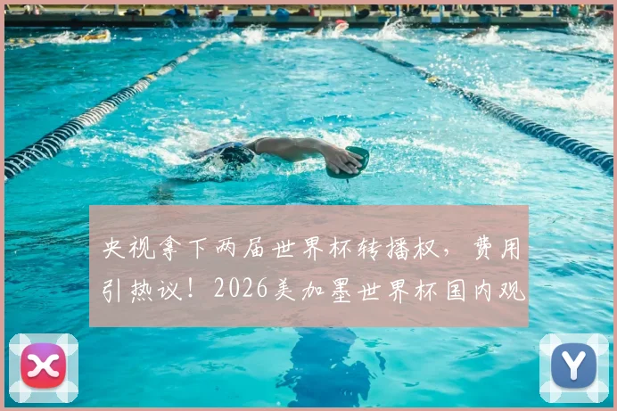 央视拿下两届世界杯转播权,费用引热议!2026美加墨世界杯国内观看指南