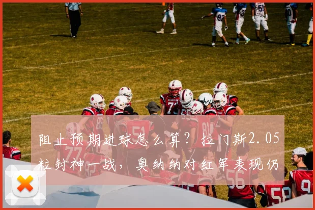阻止预期进球怎么算?拉门斯2.05粒封神一战,奥纳纳对红军表现仍居首