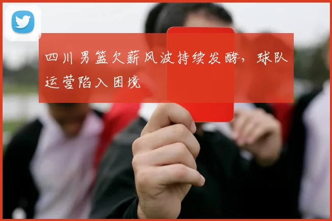 四川男篮欠薪风波持续发酵,球队运营陷入困境