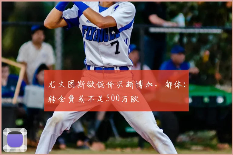 尤文图斯欲低价买断博加,都体:转会费或不足500万欧