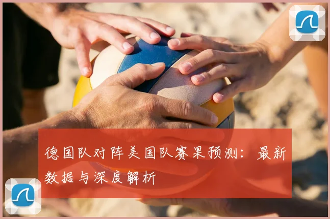德国队对阵美国队赛果预测:最新数据与深度解析