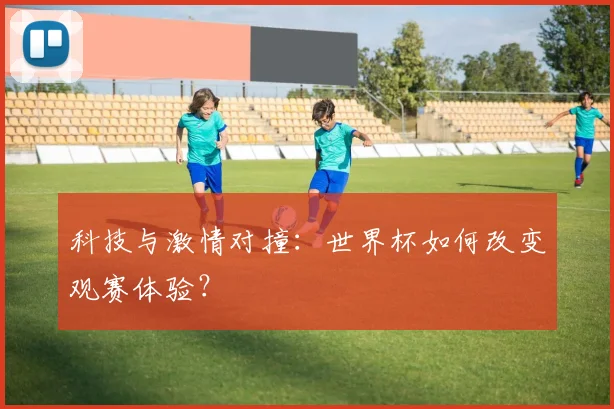 科技与激情对撞:世界杯如何改变观赛体验?