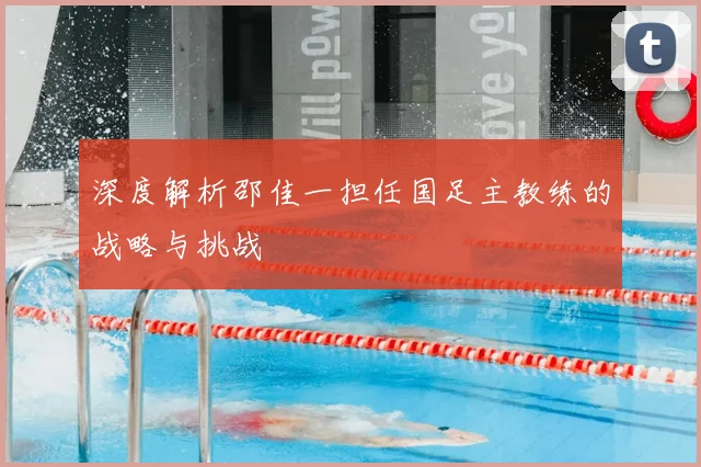 深度解析邵佳一担任国足主教练的战略与挑战