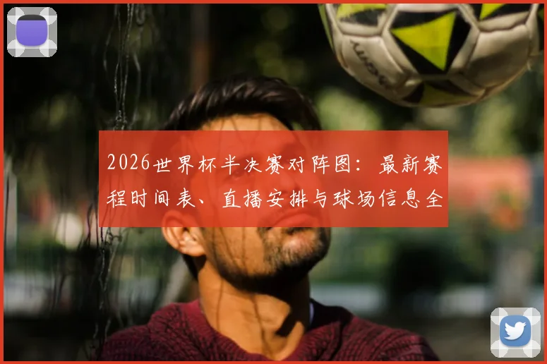 2026世界杯半决赛对阵图：最新赛程时间表、直播安排与球场信息全览