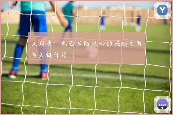 米利唐:巴西后防核心的崛起之路与关键作用