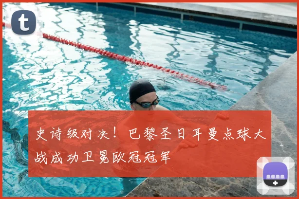 史诗级对决！巴黎圣日耳曼点球大战成功卫冕欧冠冠军