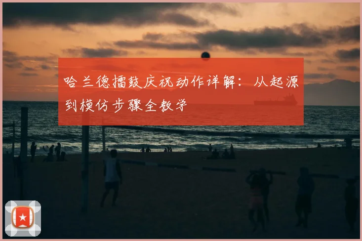哈兰德擂鼓庆祝动作详解:从起源到模仿步骤全教学
