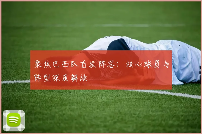 聚焦巴西队首发阵容:核心球员与阵型深度解读