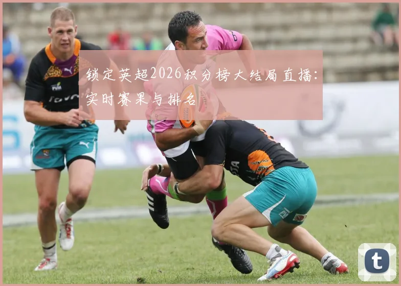 锁定英超2026积分榜大结局直播:实时赛果与排名