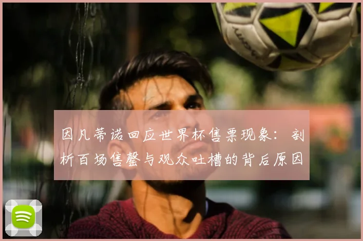 因凡蒂诺回应世界杯售票现象:剖析百场售罄与观众吐槽的背后原因