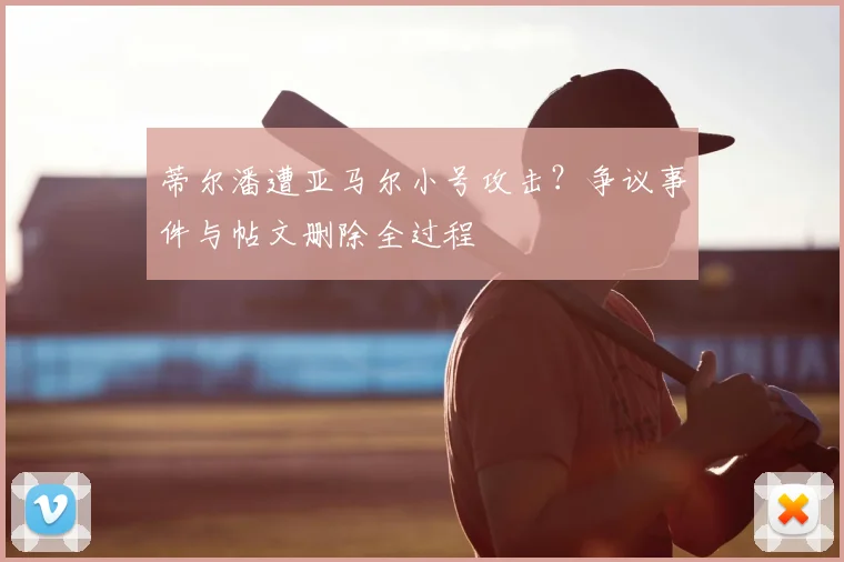 蒂尔潘遭亚马尔小号攻击？争议事件与帖文删除全过程
